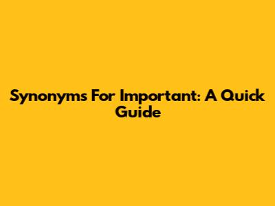 Synonyms For Important: A Quick Guide