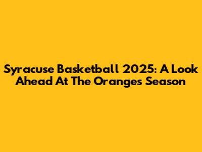 Syracuse Basketball 2025: A Look Ahead At The Orange's Season