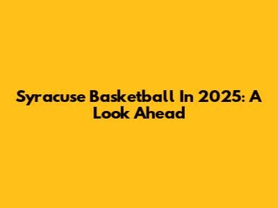 Syracuse Basketball In 2025: A Look Ahead