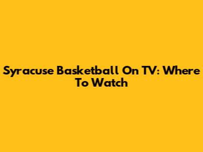 Syracuse Basketball On TV: Where To Watch