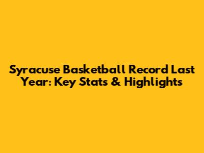 Syracuse Basketball Record Last Year: Key Stats & Highlights