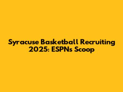 Syracuse Basketball Recruiting 2025: ESPN's Scoop
