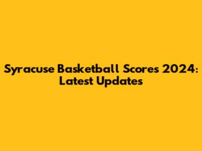 Syracuse Basketball Scores 2024: Latest Updates