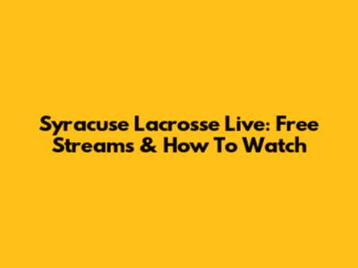 Syracuse Lacrosse Live: Free Streams & How To Watch