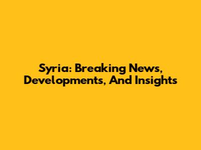 Syria: Breaking News, Developments, And Insights