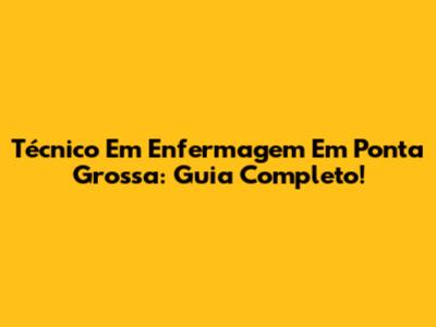 Técnico Em Enfermagem Em Ponta Grossa: Guia Completo!