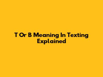 T Or B Meaning In Texting Explained