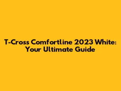 T-Cross Comfortline 2023 White: Your Ultimate Guide