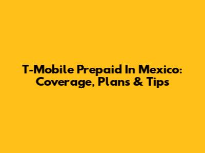 T-Mobile Prepaid In Mexico: Coverage, Plans & Tips