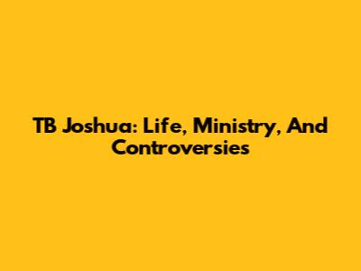 TB Joshua: Life, Ministry, And Controversies