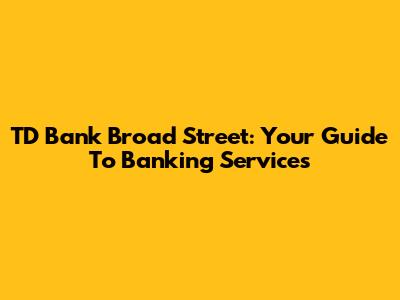TD Bank Broad Street: Your Guide To Banking Services