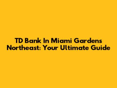 TD Bank In Miami Gardens Northeast: Your Ultimate Guide