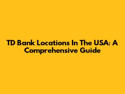 TD Bank Locations In The USA: A Comprehensive Guide