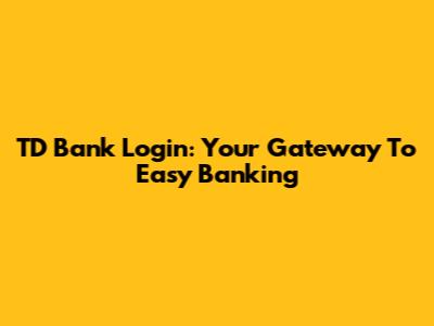 TD Bank Login: Your Gateway To Easy Banking