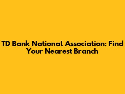 TD Bank National Association: Find Your Nearest Branch