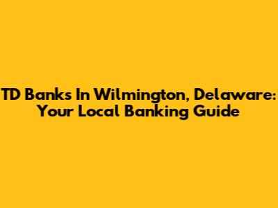 TD Banks In Wilmington, Delaware: Your Local Banking Guide