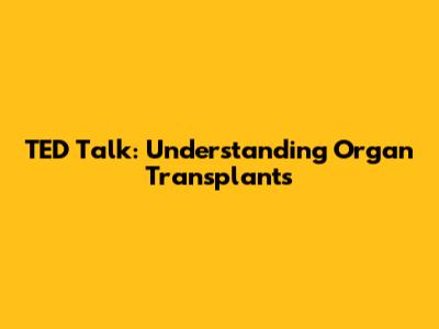 TED Talk: Understanding Organ Transplants
