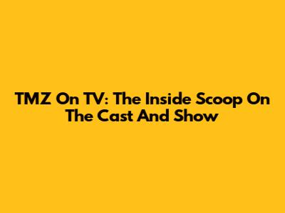 TMZ On TV: The Inside Scoop On The Cast And Show
