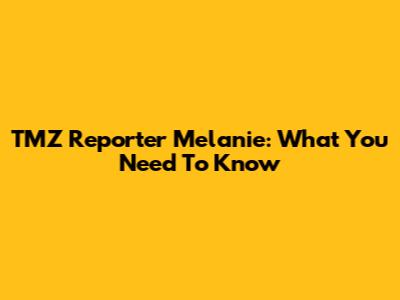 TMZ Reporter Melanie: What You Need To Know