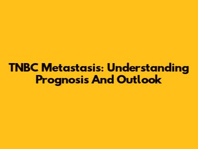 TNBC Metastasis: Understanding Prognosis And Outlook