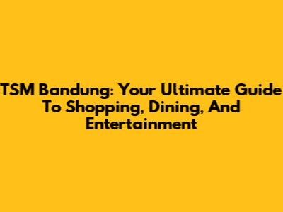 TSM Bandung: Your Ultimate Guide To Shopping, Dining, And Entertainment