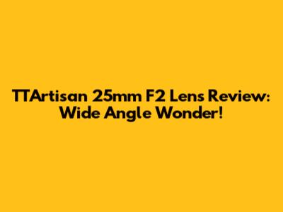 TTArtisan 25mm F2 Lens Review: Wide Angle Wonder!