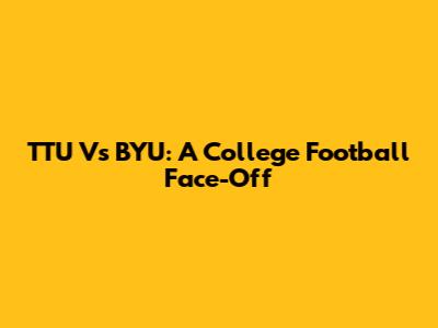 TTU Vs BYU: A College Football Face-Off