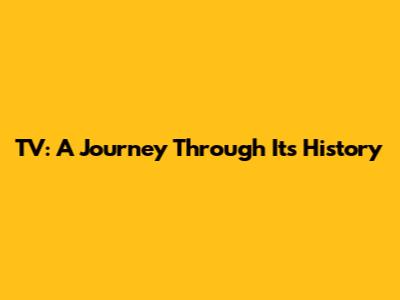 TV: A Journey Through Its History