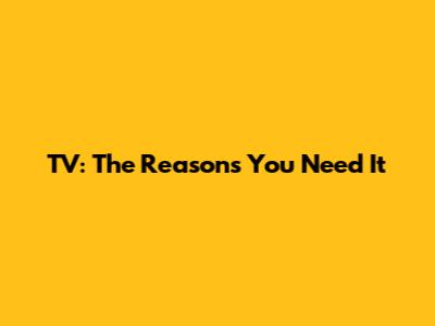 TV: The Reasons You Need It
