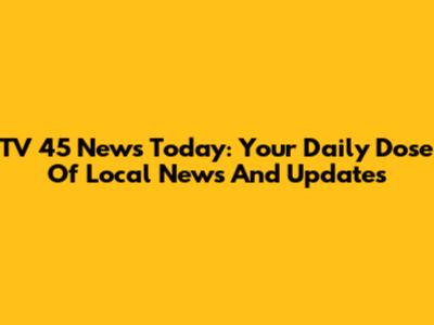 TV 45 News Today: Your Daily Dose Of Local News And Updates