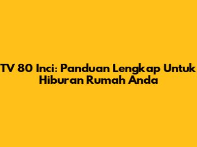TV 80 Inci: Panduan Lengkap Untuk Hiburan Rumah Anda