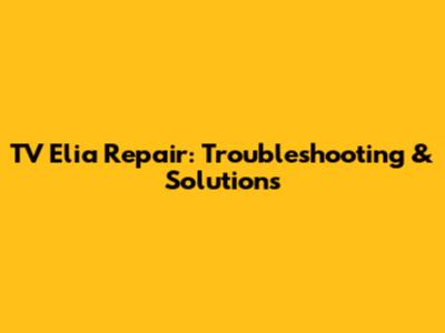 TV Elia Repair: Troubleshooting & Solutions