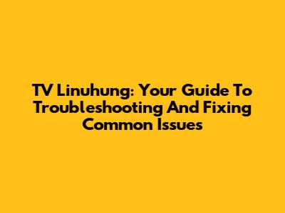 TV Linuhung: Your Guide To Troubleshooting And Fixing Common Issues