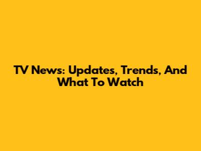 TV News: Updates, Trends, And What To Watch
