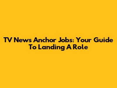 TV News Anchor Jobs: Your Guide To Landing A Role