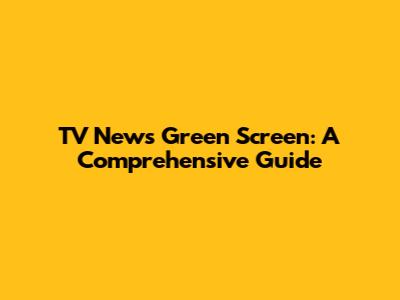 TV News Green Screen: A Comprehensive Guide