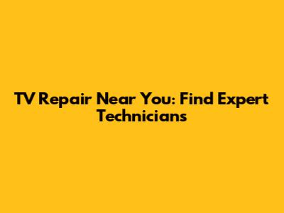 TV Repair Near You: Find Expert Technicians