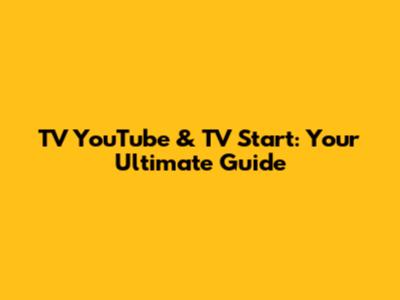 TV YouTube & TV Start: Your Ultimate Guide