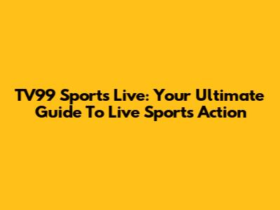 TV99 Sports Live: Your Ultimate Guide To Live Sports Action