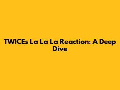 TWICE's 'La La La' Reaction: A Deep Dive