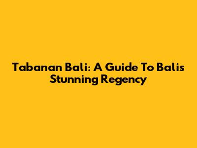 Tabanan Bali: A Guide To Bali's Stunning Regency
