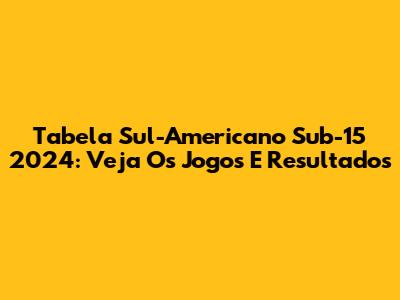 Tabela Sul-Americano Sub-15 2024: Veja Os Jogos E Resultados