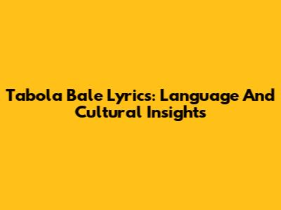 Tabola Bale Lyrics: Language And Cultural Insights