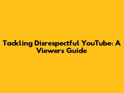 Tackling Disrespectful YouTube: A Viewer's Guide