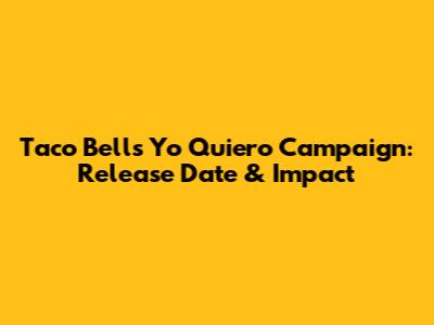 Taco Bell's 'Yo Quiero' Campaign: Release Date & Impact