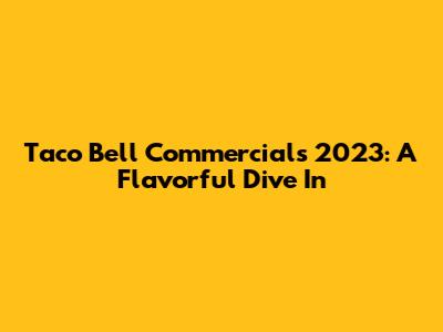 Taco Bell Commercials 2023: A Flavorful Dive In