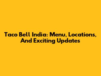 Taco Bell India: Menu, Locations, And Exciting Updates