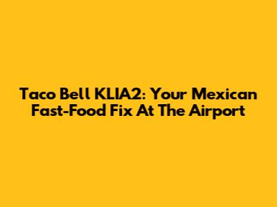 Taco Bell KLIA2: Your Mexican Fast-Food Fix At The Airport