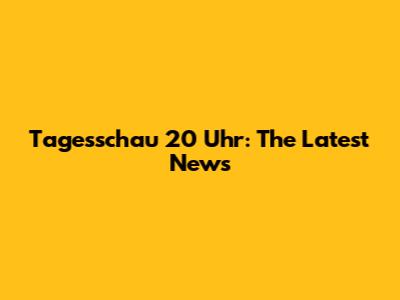 Tagesschau 20 Uhr: The Latest News