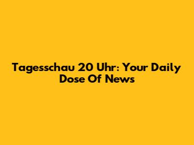 Tagesschau 20 Uhr: Your Daily Dose Of News